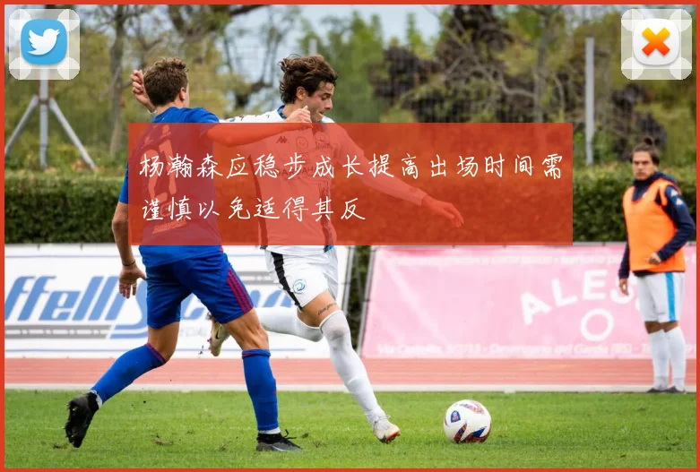 杨瀚森应稳步成长提高出场时间需谨慎以免适得其反