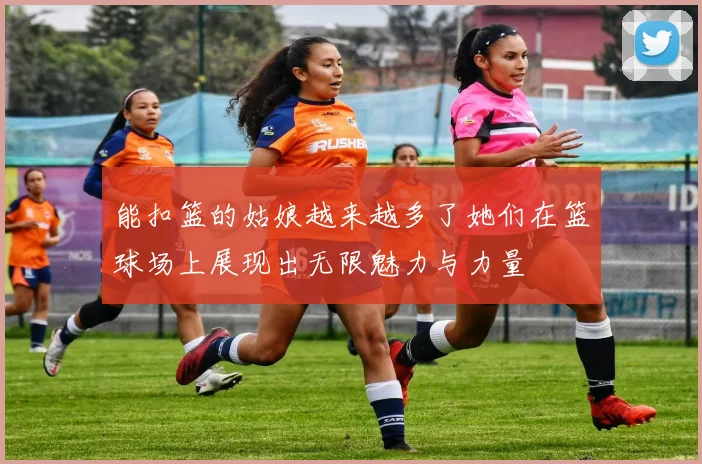 能扣篮的姑娘越来越多了她们在篮球场上展现出无限魅力与力量