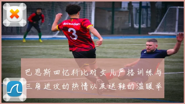 巴恩斯回忆科比对女儿严格训练与三角进攻的热情以及送鞋的温暖举动