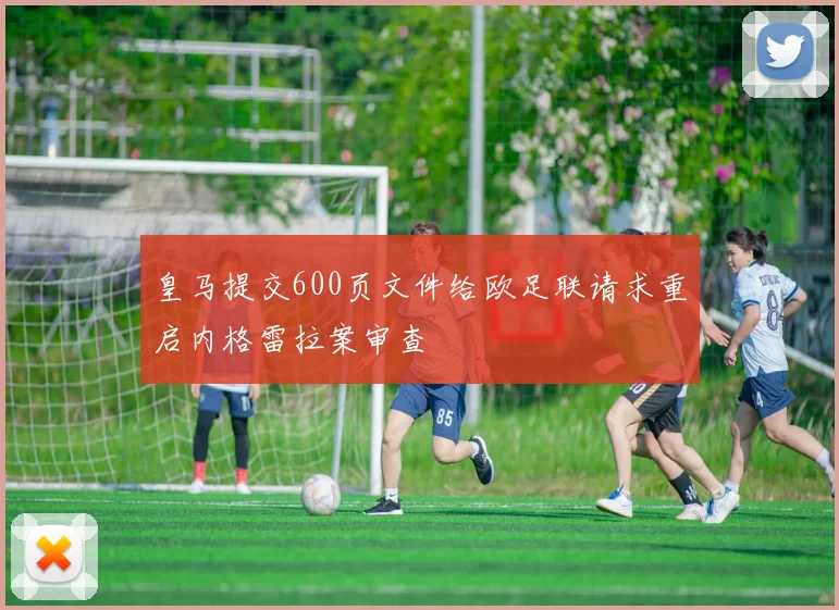 皇马提交600页文件给欧足联请求重启内格雷拉案审查