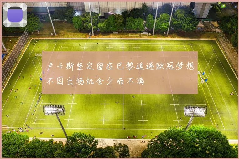 卢卡斯坚定留在巴黎追逐欧冠梦想不因出场机会少而不满