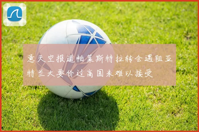意天空报道帕莱斯特拉转会遇阻亚特兰大要价过高国米难以接受