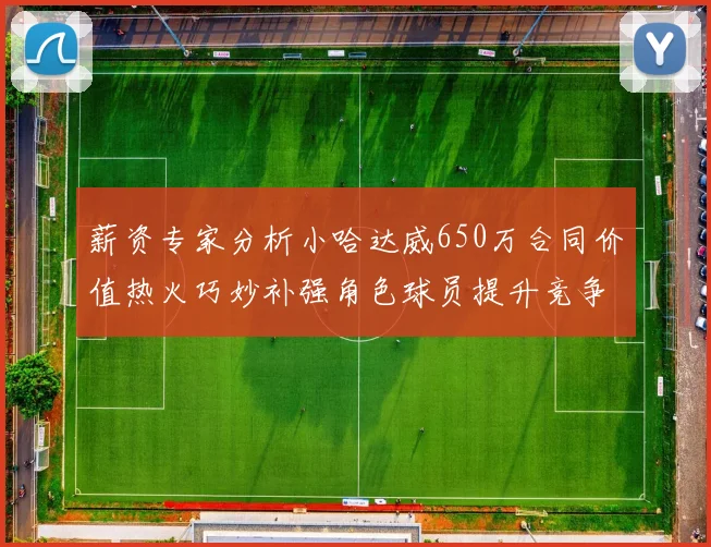 薪资专家分析小哈达威650万合同价值热火巧妙补强角色球员提升竞争力