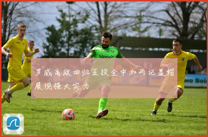 罗威高效回归五投全中加两记盖帽展现强大实力