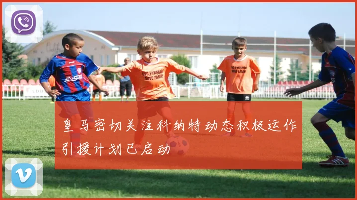 皇马密切关注科纳特动态积极运作引援计划已启动