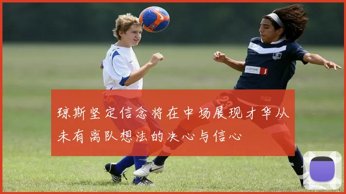 琼斯坚定信念将在中场展现才华从未有离队想法的决心与信心