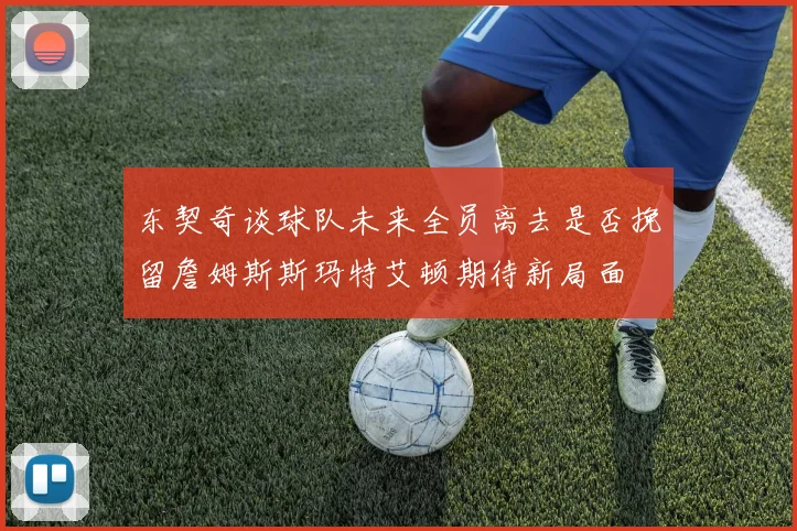 东契奇谈球队未来全员离去是否挽留詹姆斯斯玛特艾顿期待新局面