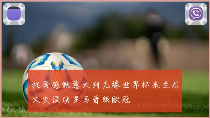 托蒂感慨意大利无缘世界杯米兰尤文失误助罗马晋级欧冠