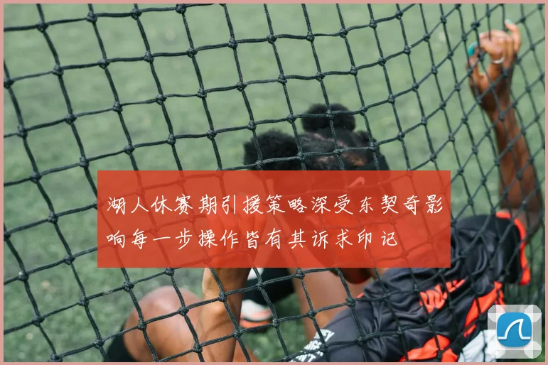 湖人休赛期引援策略深受东契奇影响每一步操作皆有其诉求印记