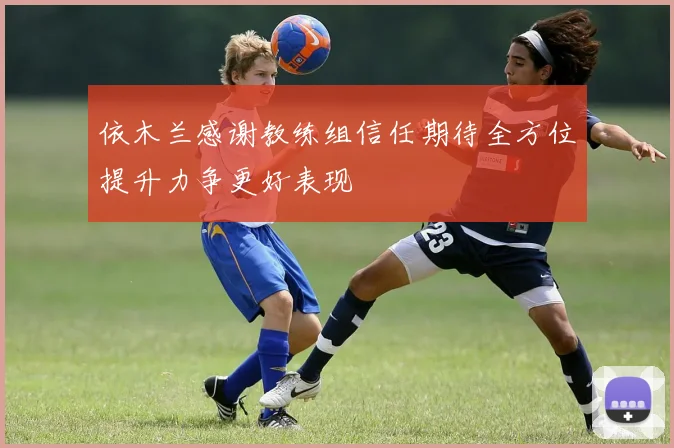依木兰感谢教练组信任期待全方位提升力争更好表现