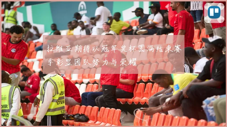 拉维亚期待以冠军奖杯圆满结束赛季彰显团队努力与荣耀