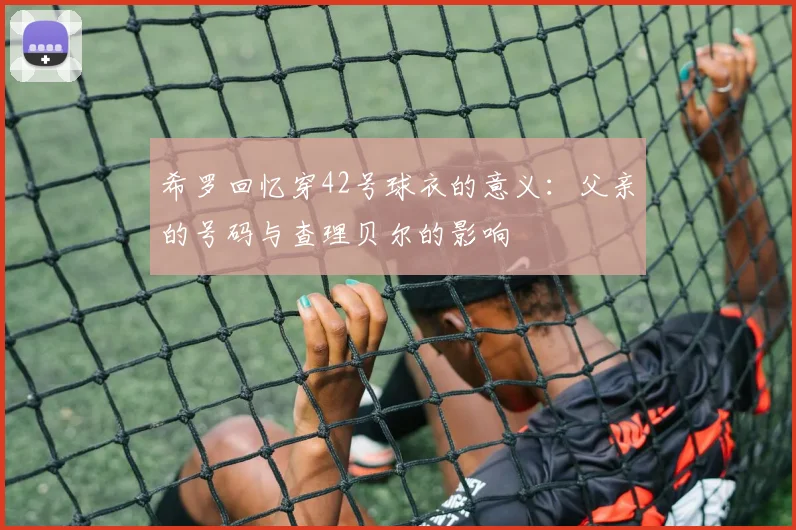 希罗回忆穿42号球衣的意义：父亲的号码与查理贝尔的影响
