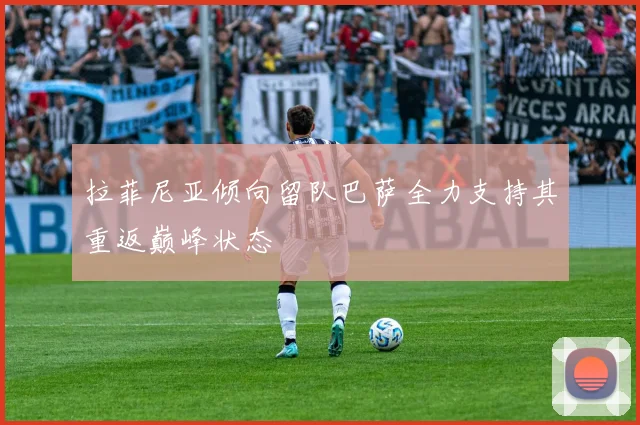 拉菲尼亚倾向留队巴萨全力支持其重返巅峰状态