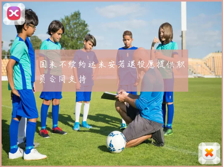 国米不续约达米安若退役愿提供职员合同支持