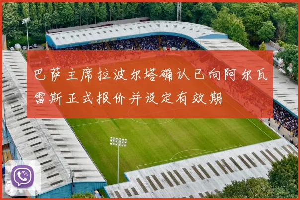 巴萨主席拉波尔塔确认已向阿尔瓦雷斯正式报价并设定有效期
