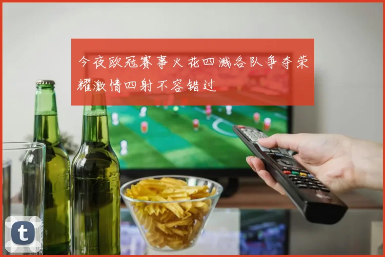 今夜欧冠赛事火花四溅各队争夺荣耀激情四射不容错过