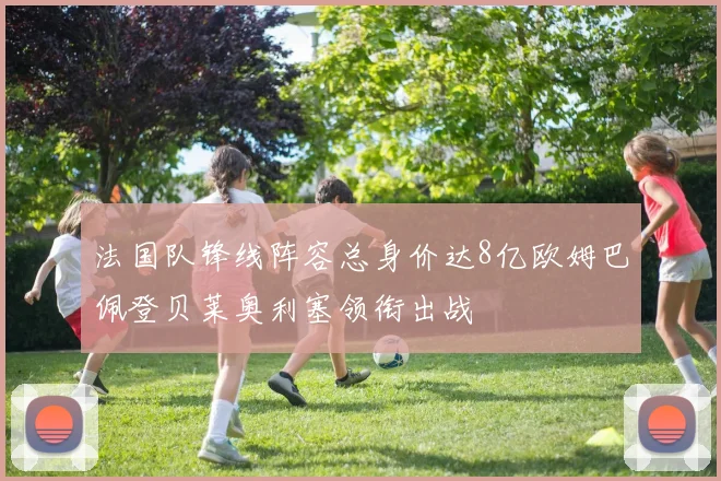 法国队锋线阵容总身价达8亿欧姆巴佩登贝莱奥利塞领衔出战
