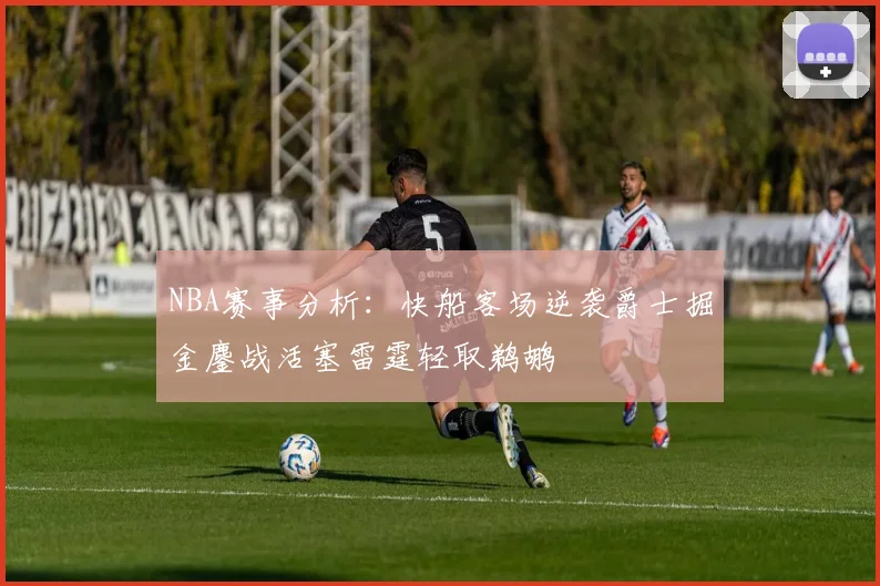 NBA赛事分析：快船客场逆袭爵士掘金鏖战活塞雷霆轻取鹈鹕