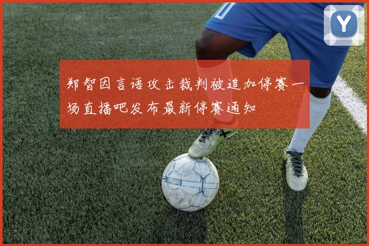 郑智因言语攻击裁判被追加停赛一场直播吧发布最新停赛通知