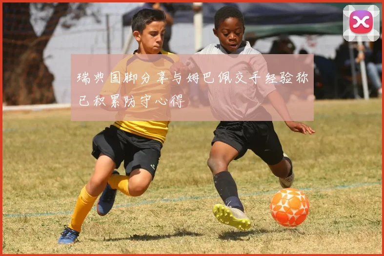 瑞典国脚分享与姆巴佩交手经验称已积累防守心得