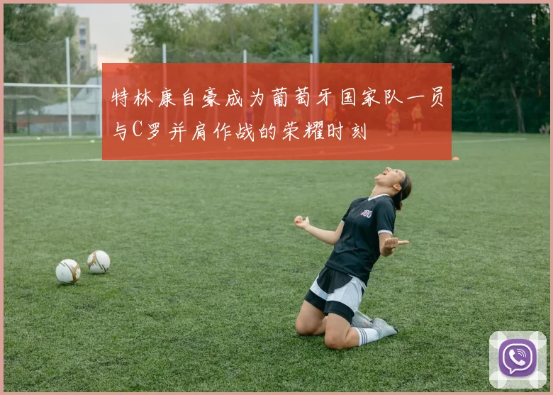特林康自豪成为葡萄牙国家队一员与C罗并肩作战的荣耀时刻