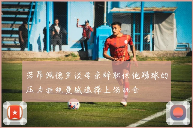 若昂佩德罗谈母亲辞职供他踢球的压力拒绝曼城选择上场机会