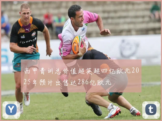 西甲青训总价值超英超四亿欧元2025年预计出售达286亿欧元