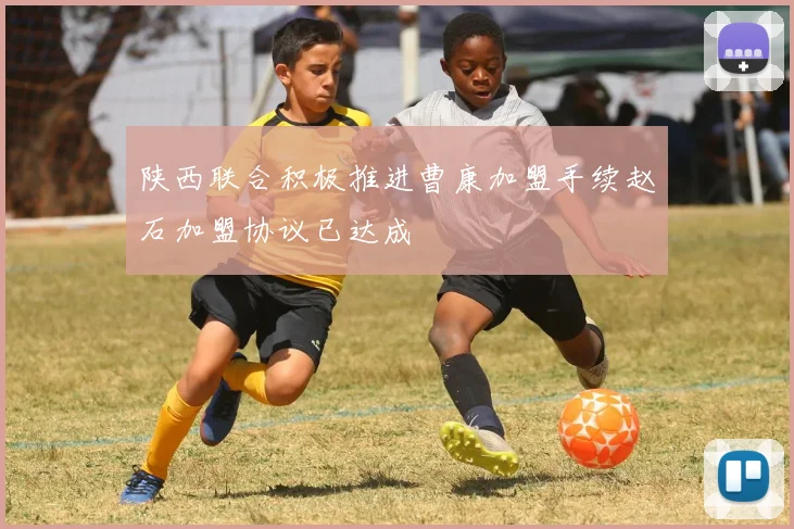 陕西联合积极推进曹康加盟手续赵石加盟协议已达成