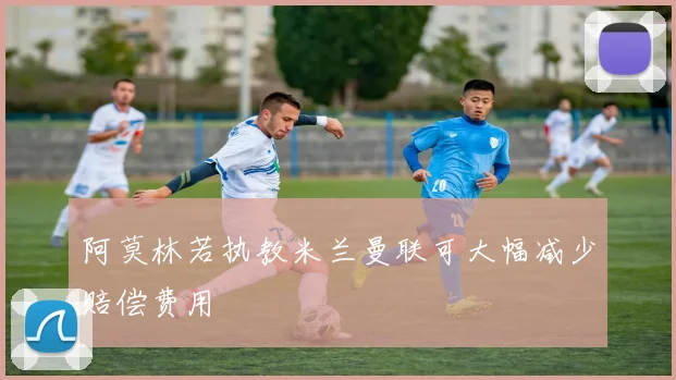 阿莫林若执教米兰曼联可大幅减少赔偿费用