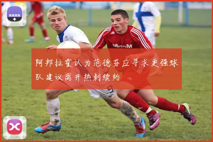 阿邦拉霍认为范德芬应寻求更强球队建议离开热刺续约