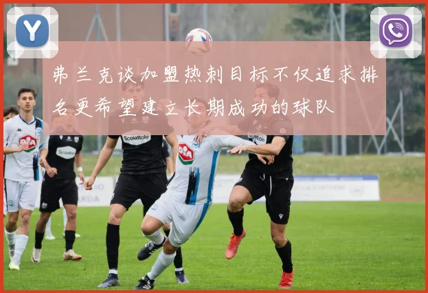 弗兰克谈加盟热刺目标不仅追求排名更希望建立长期成功的球队